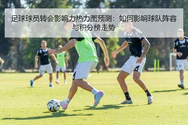 足球球员转会影响力热力图预测：如何影响球队阵容与积分榜走势